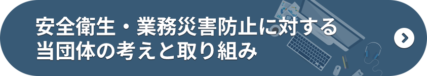 安全衛生・業務災害防止に対する当団体の考えと取組み